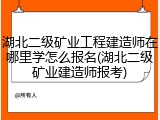 湖北二级矿业工程建造师在哪里学怎么报名(湖北二级矿业建造师报考)