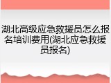 湖北高级应急救援员怎么报名培训费用(湖北应急救援员报名)