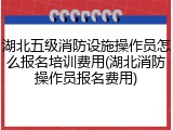 湖北五级消防设施操作员怎么报名培训费用(湖北消防操作员报名费用)