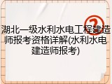 湖北一级水利水电工程建造师报考资格详解(水利水电建造师报考)
