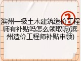 滨州一级土木建筑造价工程师有补贴吗怎么领取呢(滨州造价工程师补贴申领)