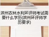 滨州农林水利环评师考试需要什么学历(滨州环评师学历要求)