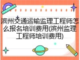 滨州交通运输监理工程师怎么报名培训费用(滨州监理工程师培训费用)