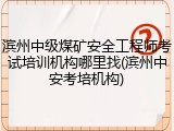 滨州中级煤矿安全工程师考试培训机构哪里找(滨州中安考培机构)