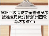 滨州四级消防安全管理员考试难点具体分析(滨州四级消防考难点)