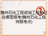 赣州石化工程咨询工程师证在哪里报考(赣州石化工程师报考点)