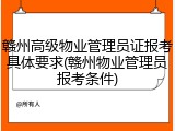 赣州高级物业管理员证报考具体要求(赣州物业管理员报考条件)