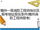 赣州一级消防工程师培训及报考地址报名条件(赣州消防工程师报考)