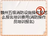 赣州五级消防设施操作员怎么报名培训费用(消防操作员培训报名)