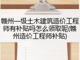 赣州一级土木建筑造价工程师有补贴吗怎么领取呢(赣州造价工程师补贴)