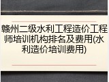 赣州二级水利工程造价工程师培训机构排名及费用(水利造价培训费用)
