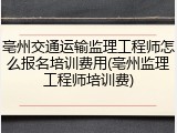 亳州交通运输监理工程师怎么报名培训费用(亳州监理工程师培训费)