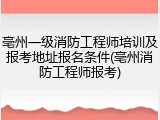亳州一级消防工程师培训及报考地址报名条件(亳州消防工程师报考)