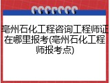 亳州石化工程咨询工程师证在哪里报考(亳州石化工程师报考点)