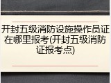 开封五级消防设施操作员证在哪里报考(开封五级消防证报考点)