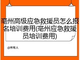 亳州高级应急救援员怎么报名培训费用(亳州应急救援员培训费用)