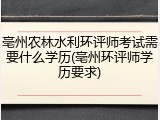 亳州农林水利环评师考试需要什么学历(亳州环评师学历要求)