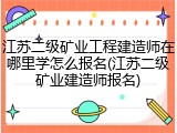 江苏二级矿业工程建造师在哪里学怎么报名(江苏二级矿业建造师报名)