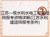 江苏一级水利水电工程建造师报考资格详解(江苏水利建造师报考条件)