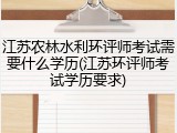 江苏农林水利环评师考试需要什么学历(江苏环评师考试学历要求)