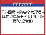 江苏四级消防安全管理员考试难点具体分析(江苏四级消防试难点)