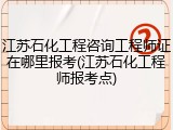 江苏石化工程咨询工程师证在哪里报考(江苏石化工程师报考点)