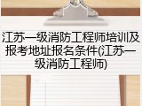 江苏一级消防工程师培训及报考地址报名条件(江苏一级消防工程师)