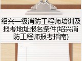 绍兴一级消防工程师培训及报考地址报名条件(绍兴消防工程师报考指南)