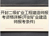 开封二级矿业工程建造师报考资格详解(开封矿业建造师报考条件)