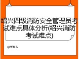 绍兴四级消防安全管理员考试难点具体分析(绍兴消防考试难点)
