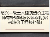 绍兴一级土木建筑造价工程师有补贴吗怎么领取呢(绍兴造价工程师补贴)