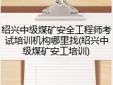 绍兴中级煤矿安全工程师考试培训机构哪里找(绍兴中级煤矿安工培训)