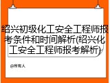 绍兴初级化工安全工程师报考条件和时间解析(绍兴化工安全工程师报考解析)