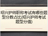 绍兴护师职称考试有哪些题型分数占比(绍兴护师考试题型分值)