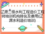辽源二级水利工程造价工程师培训机构排名及费用(辽源水利造价培训)