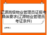 辽源高级物业管理员证报考具体要求(辽源物业管理员考证条件)