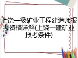 上饶一级矿业工程建造师报考资格详解(上饶一建矿业报考条件)