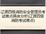 辽源四级消防安全管理员考试难点具体分析(辽源四级消防考试难点)
