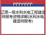 辽源一级水利水电工程建造师报考资格详解(水利水电建造师报考)