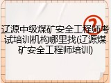 辽源中级煤矿安全工程师考试培训机构哪里找(辽源煤矿安全工程师培训)