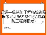 辽源一级消防工程师培训及报考地址报名条件(辽源消防工程师报考)