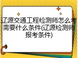 辽源交通工程检测师怎么考需要什么条件(辽源检测师报考条件)
