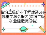 临汾二级矿业工程建造师在哪里学怎么报名(临汾二级矿业建造师报名)