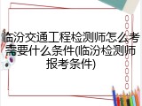 临汾交通工程检测师怎么考需要什么条件(临汾检测师报考条件)