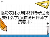 临汾农林水利环评师考试需要什么学历(临汾环评师学历要求)
