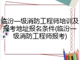 临汾一级消防工程师培训及报考地址报名条件(临汾一级消防工程师报考)