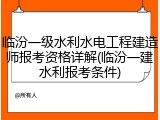 临汾一级水利水电工程建造师报考资格详解(临汾一建水利报考条件)