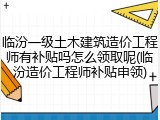 临汾一级土木建筑造价工程师有补贴吗怎么领取呢(临汾造价工程师补贴申领)