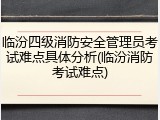 临汾四级消防安全管理员考试难点具体分析(临汾消防考试难点)