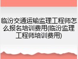 临汾交通运输监理工程师怎么报名培训费用(临汾监理工程师培训费用)